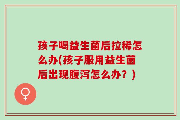 孩子喝益生菌后拉稀怎么办(孩子服用益生菌后出现腹泻怎么办？)