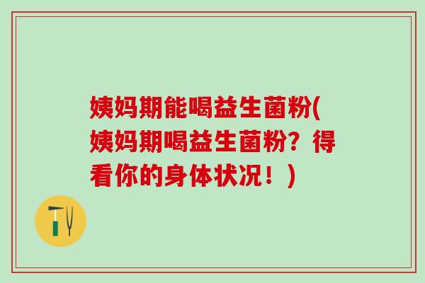 姨妈期能喝益生菌粉(姨妈期喝益生菌粉?得看你的身体状况!) 姨妈期能喝益生菌粉(姨妈期喝益生菌粉?得看你的身体状况!)