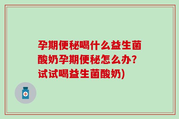 孕期喝什么益生菌酸奶孕期怎么办?试试喝益生菌酸奶) 孕期喝什么益生菌酸奶孕期怎么办?试试喝益生菌酸奶)