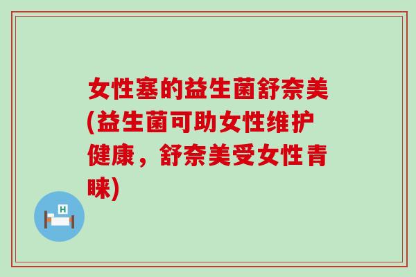 女性塞的益生菌舒奈美(益生菌可助女性维护健康，舒奈美受女性青睐)