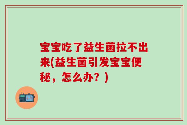 宝宝吃了益生菌拉不出来(益生菌引发宝宝,怎么办?) 宝宝吃了益生菌拉不出来(益生菌引发宝宝,怎么办?)