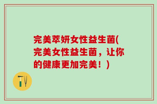 完美萃妍女性益生菌(完美女性益生菌，让你的健康更加完美！)