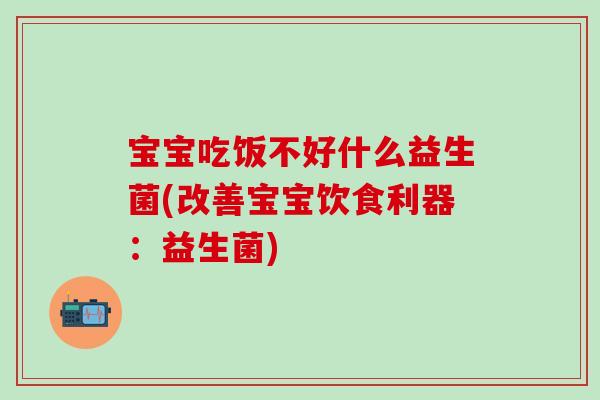 宝宝吃饭不好什么益生菌(改善宝宝饮食利器:益生菌) 宝宝吃饭不好什么益生菌(改善宝宝饮食利器:益生菌)