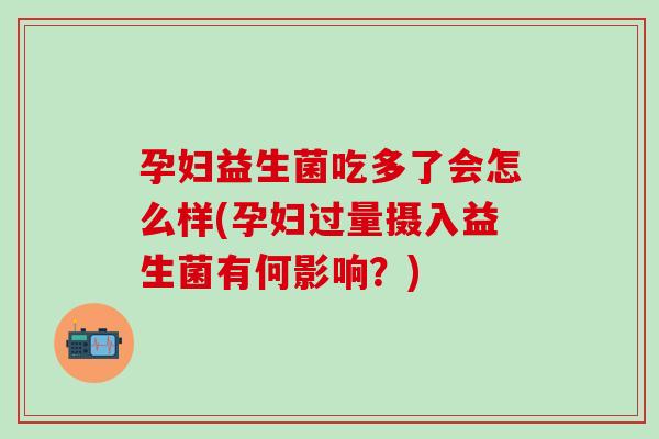 孕妇益生菌吃多了会怎么样(孕妇过量摄入益生菌有何影响？)