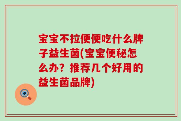 宝宝不拉便便吃什么牌子益生菌(宝宝便秘怎么办？推荐几个好用的益生菌品牌)