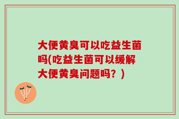 大便黄臭可以吃益生菌吗(吃益生菌可以缓解大便黄臭问题吗？)