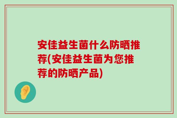 安佳益生菌什么防晒推荐(安佳益生菌为您推荐的防晒产品) 安佳益生菌什么防晒推荐(安佳益生菌为您推荐的防晒产品)