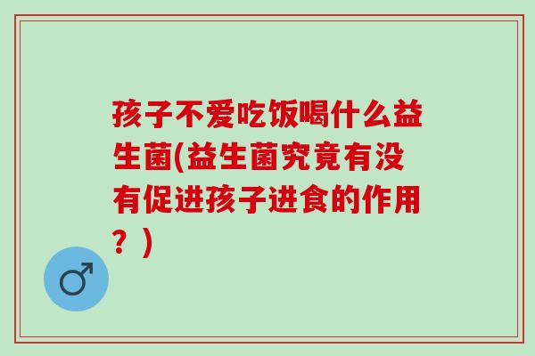 孩子不爱吃饭喝什么益生菌(益生菌究竟有没有促进孩子进食的作用？)