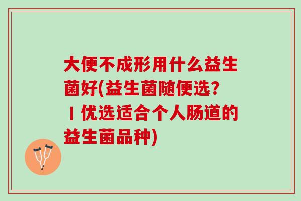 大便不成形用什么益生菌好(益生菌随便选？丨优选适合个人肠道的益生菌品种)