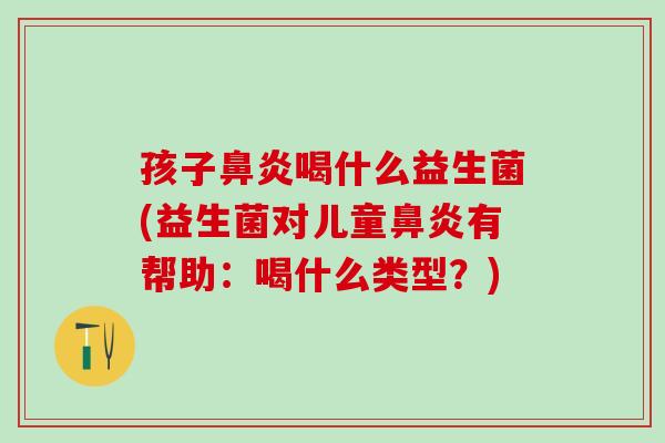 孩子鼻炎喝什么益生菌(益生菌对儿童鼻炎有帮助：喝什么类型？)
