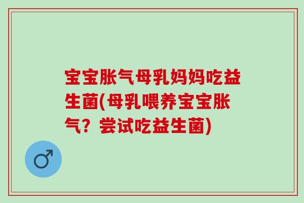 宝宝胀气母乳妈妈吃益生菌(母乳喂养宝宝胀气？尝试吃益生菌)