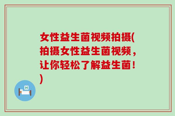 女性益生菌视频拍摄(拍摄女性益生菌视频，让你轻松了解益生菌！)