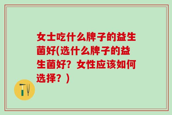 女士吃什么牌子的益生菌好(选什么牌子的益生菌好?女性应该如何选择?) 女士吃什么牌子的益生菌好(选什么牌子的益生菌好?女性应该如何选择?)