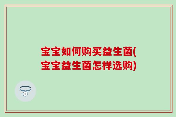 宝宝如何购买益生菌(宝宝益生菌怎样选购) 宝宝如何购买益生菌(宝宝益生菌怎样选购)