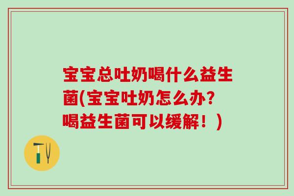 宝宝总吐奶喝什么益生菌(宝宝吐奶怎么办？喝益生菌可以缓解！)