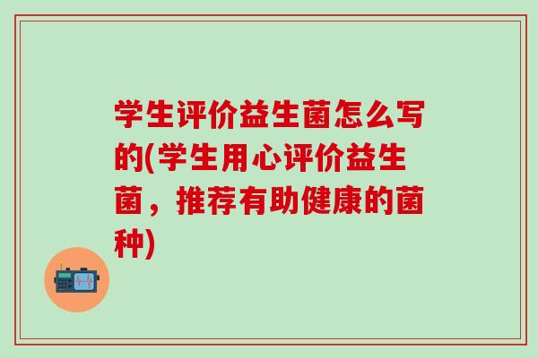 学生评价益生菌怎么写的(学生用心评价益生菌，推荐有助健康的菌种)