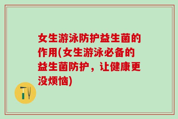 女生游泳防护益生菌的作用(女生游泳必备的益生菌防护，让健康更没烦恼)