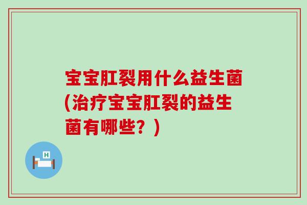 宝宝肛裂用什么益生菌(治疗宝宝肛裂的益生菌有哪些？)