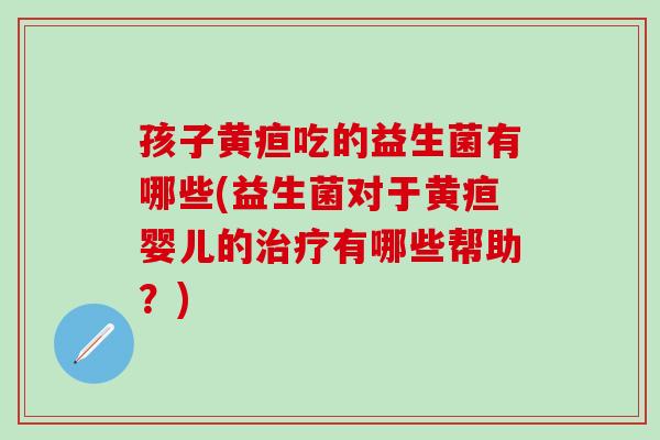 孩子黄疸吃的益生菌有哪些(益生菌对于黄疸婴儿的有哪些帮助?) 孩子黄疸吃的益生菌有哪些(益生菌对于黄疸婴儿的有哪些帮助?)