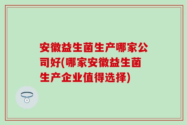 安徽益生菌生产哪家公司好(哪家安徽益生菌生产企业值得选择)