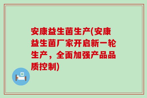 安康益生菌生产(安康益生菌厂家开启新一轮生产,全面加强产品品质控制) 安康益生菌生产(安康益生菌厂家开启新一轮生产,全面加强产品品质控制)