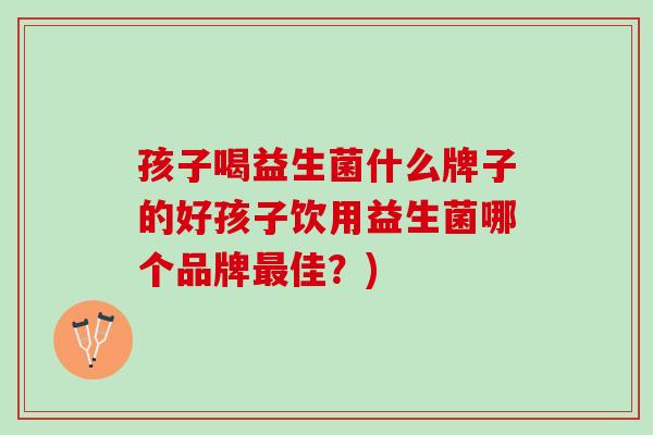 孩子喝益生菌什么牌子的好孩子饮用益生菌哪个品牌最佳？)