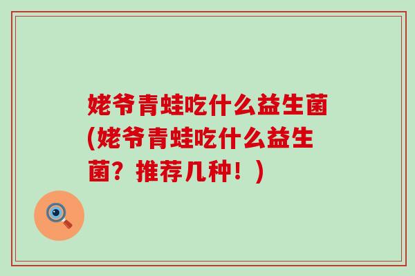 姥爷青蛙吃什么益生菌(姥爷青蛙吃什么益生菌？推荐几种！)
