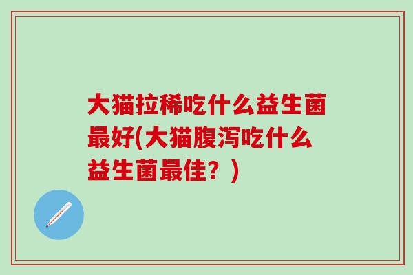 大猫拉稀吃什么益生菌最好(大猫腹泻吃什么益生菌最佳？)