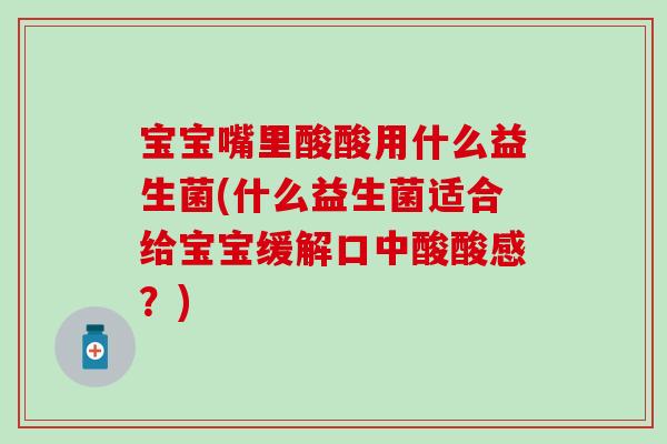 宝宝嘴里酸酸用什么益生菌(什么益生菌适合给宝宝缓解口中酸酸感？)