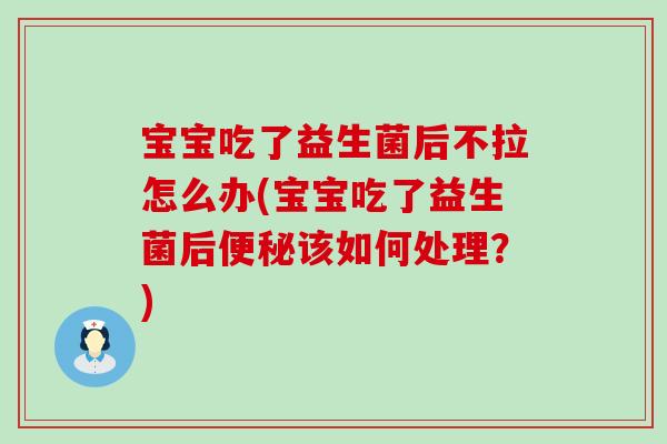 宝宝吃了益生菌后不拉怎么办(宝宝吃了益生菌后该如何处理?) 宝宝吃了益生菌后不拉怎么办(宝宝吃了益生菌后该如何处理?)