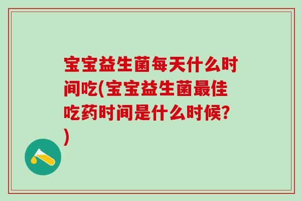 宝宝益生菌每天什么时间吃(宝宝益生菌最佳吃药时间是什么时候？)