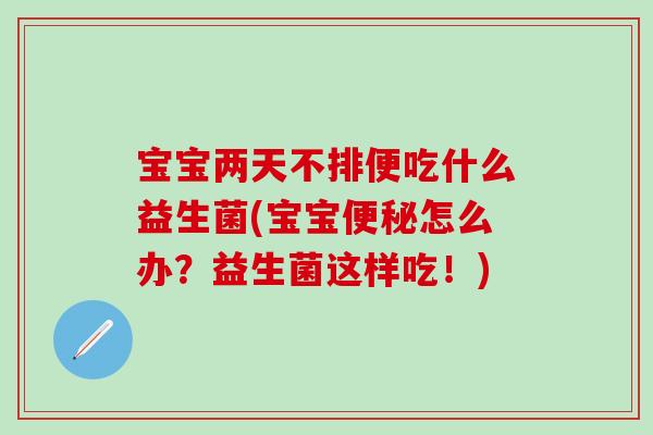 宝宝两天不排便吃什么益生菌(宝宝怎么办?益生菌这样吃!) 宝宝两天不排便吃什么益生菌(宝宝怎么办?益生菌这样吃!)