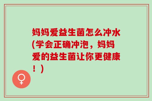 妈妈爱益生菌怎么冲水(学会正确冲泡，妈妈爱的益生菌让你更健康！)