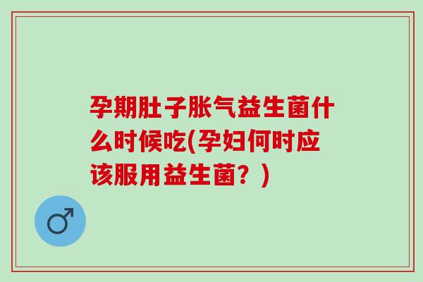 孕期肚子胀气益生菌什么时候吃(孕妇何时应该服用益生菌？)
