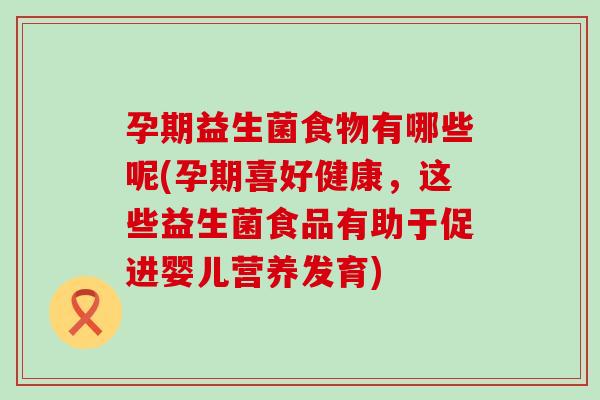 孕期益生菌食物有哪些呢(孕期喜好健康，这些益生菌食品有助于促进婴儿营养发育)