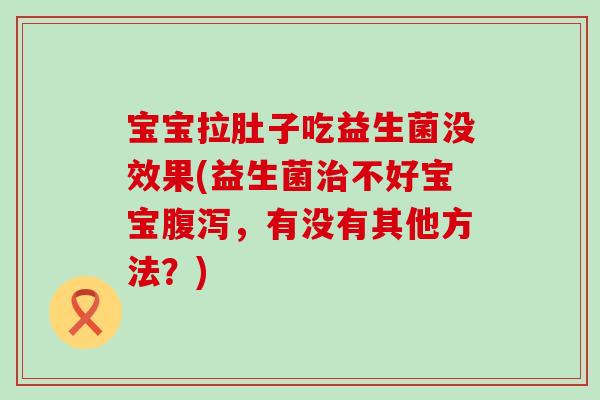 宝宝拉肚子吃益生菌没效果(益生菌不好宝宝，有没有其他方法？)