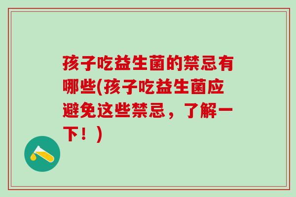 孩子吃益生菌的禁忌有哪些(孩子吃益生菌应避免这些禁忌,了解一下!) 孩子吃益生菌的禁忌有哪些(孩子吃益生菌应避免这些禁忌,了解一下!)