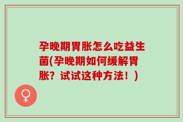 孕晚期胃胀怎么吃益生菌(孕晚期如何缓解胃胀？试试这种方法！)