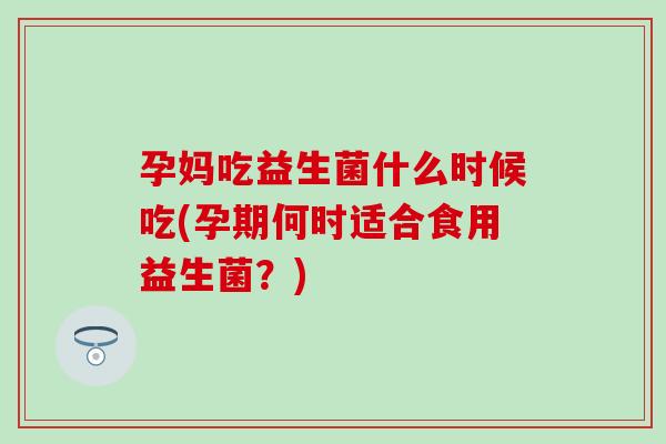 孕妈吃益生菌什么时候吃(孕期何时适合食用益生菌？)