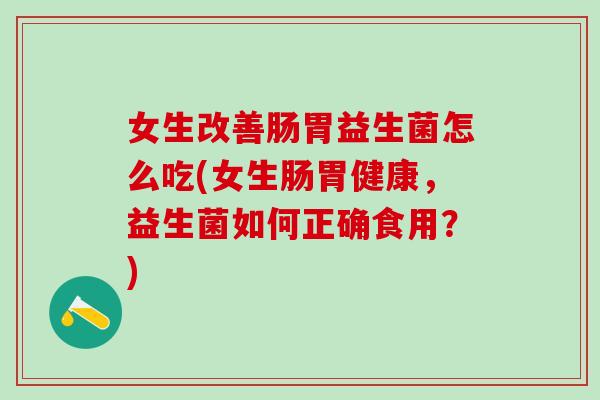 女生改善肠胃益生菌怎么吃(女生肠胃健康，益生菌如何正确食用？)