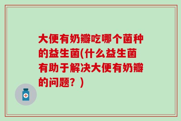 大便有奶瓣吃哪个菌种的益生菌(什么益生菌有助于解决大便有奶瓣的问题？)