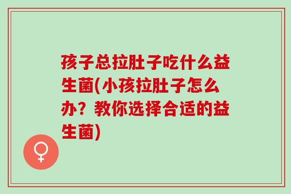 孩子总拉肚子吃什么益生菌(小孩拉肚子怎么办？教你选择合适的益生菌)