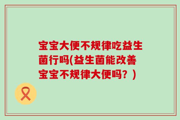 宝宝大便不规律吃益生菌行吗(益生菌能改善宝宝不规律大便吗?) 宝宝大便不规律吃益生菌行吗(益生菌能改善宝宝不规律大便吗?)