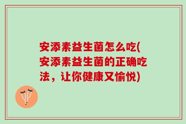 安添素益生菌怎么吃(安添素益生菌的正确吃法，让你健康又愉悦)