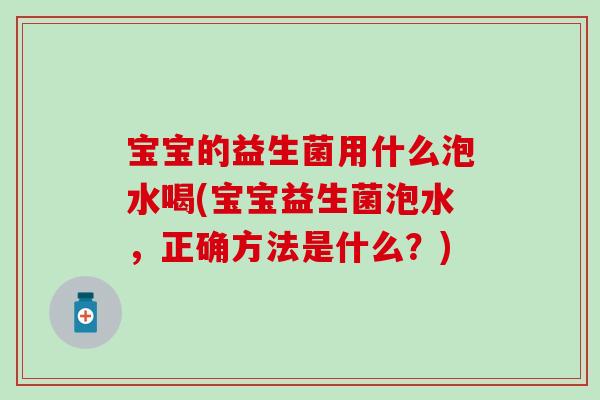 宝宝的益生菌用什么泡水喝(宝宝益生菌泡水，正确方法是什么？)