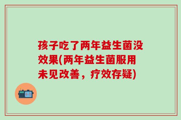 孩子吃了两年益生菌没效果(两年益生菌服用未见改善，疗效存疑)