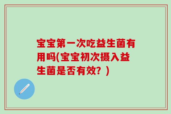 宝宝第一次吃益生菌有用吗(宝宝初次摄入益生菌是否有效？)