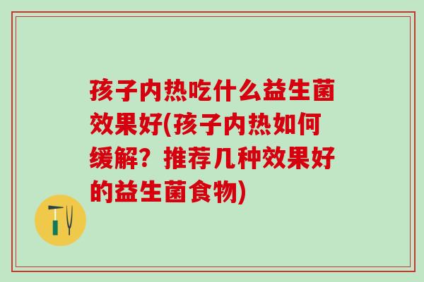孩子内热吃什么益生菌效果好(孩子内热如何缓解？推荐几种效果好的益生菌食物)