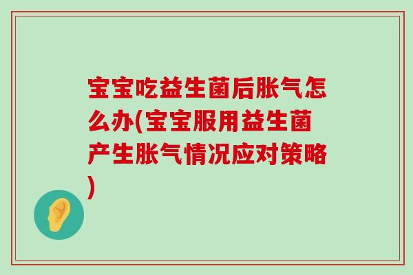 宝宝吃益生菌后胀气怎么办(宝宝服用益生菌产生胀气情况应对策略)