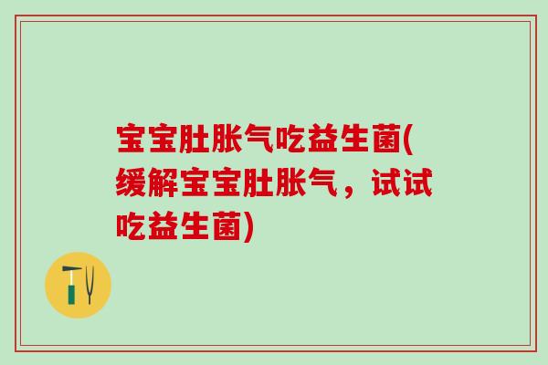宝宝肚胀气吃益生菌(缓解宝宝肚胀气，试试吃益生菌)